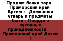 Продам банки тара - Приморский край, Артем г. Домашняя утварь и предметы быта » Посуда и кухонные принадлежности   . Приморский край,Артем г.